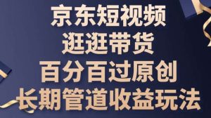 京东短视频逛逛带货百分百过原创，长期管道收益玩法【揭秘】-旺仔资源库