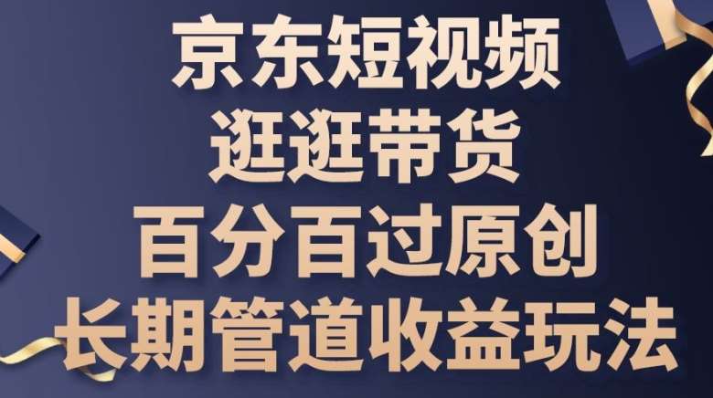 京东短视频逛逛带货百分百过原创，长期管道收益玩法【揭秘】-旺仔资源库