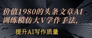 价值1980头条文章AI投喂训练模仿大v写作手法，提升AI写作质量【揭秘】-旺仔资源库
