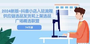 （10905期）2024新版-抖音小店入驻流程：供应链选品发货和上架选品广场精选联盟-74节-旺仔资源库