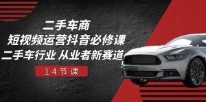 二手车商短视频运营抖音必修课，二手车行业 从业者新赛道（14节课）-旺仔资源库