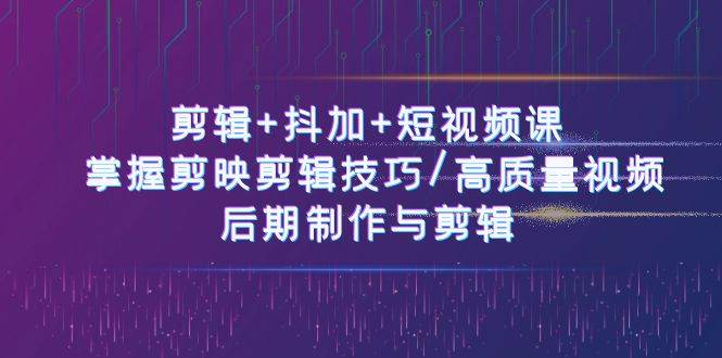 剪辑+抖加+短视频课： 掌握剪映剪辑技巧/高质量视频/后期制作与剪辑（50节）-旺仔资源库