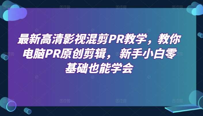 最新高清影视混剪PR教学，教你电脑PR原创剪辑， 新手小白零基础也能学会-旺仔资源库