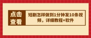 短剧怎样做到1分钟发10条视频，详细教程+软件-旺仔资源库