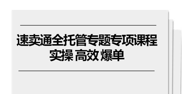 （10917期）速卖通 全托管专题专项课程，实操 高效 爆单（11节课）-旺仔资源库