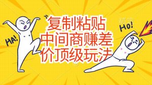 （10918期）复制粘贴，中间商赚差价顶级玩法，零成本，硬通货-旺仔资源库