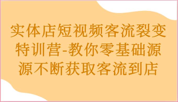 实体店短视频客流裂变特训营-教你零基础源源不断获取客流到店-旺仔资源库