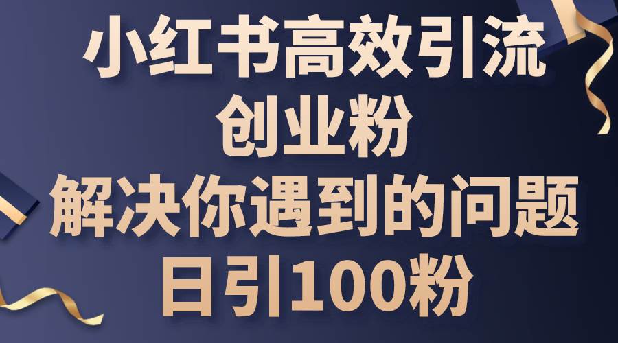（10929期）小红书高效引流创业粉，解决你遇到的问题，日引100粉-旺仔资源库