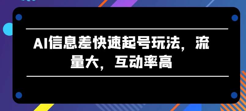 AI信息差快速起号玩法，流量大，互动率高【揭秘】-旺仔资源库