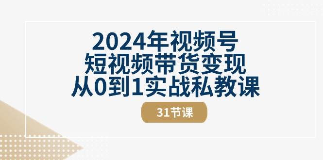 （10931期）2024年视频号短视频带货变现从0到1实战私教课（31节视频课）-旺仔资源库