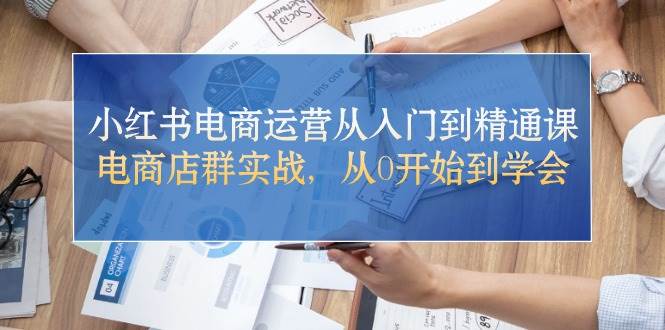 （10937期）小红书电商运营从入门到精通课，电商店群实战，从0开始到学会-旺仔资源库