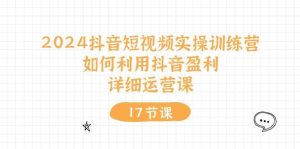 （10948期）2024抖音短视频实操训练营：如何利用抖音盈利，详细运营课（17节视频课）-旺仔资源库