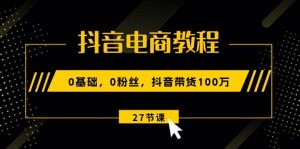 （10949期）抖音电商教程：0基础，0粉丝，抖音带货100万（27节视频课）-旺仔资源库