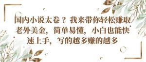 国内小说太卷？带你轻松赚取老外美金，简单易懂小白也能快速上手，写的越多赚的越多-旺仔资源库