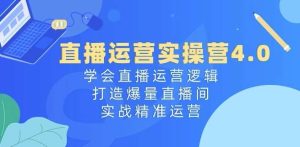 直播运营实操营4.0：学会直播运营逻辑，打造爆量直播间，实战精准运营-旺仔资源库