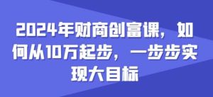 2024年财商创富课，如何从10w起步，一步步实现大目标-旺仔资源库