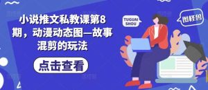小说推文私教课第8期，动漫动态图—故事混剪的玩法-旺仔资源库