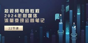 （期）短视频电商教程：年109572024新媒体流量变现运营笔记（25节课）-旺仔资源库