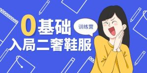 （10983期）0基础入局-二奢 鞋服训练营，十二年 奢侈品 创业导师分享（20节课）-旺仔资源库