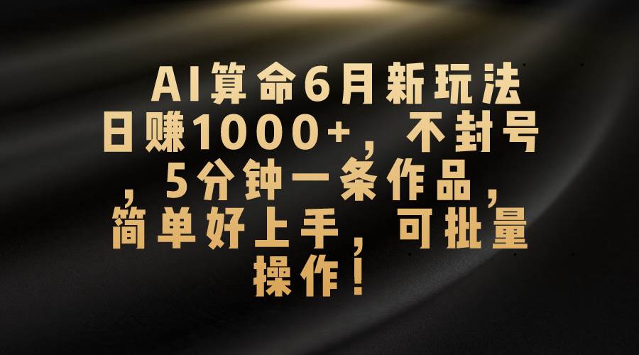 （10993期）AI算命6月新玩法，日赚1000+，不封号，5分钟一条作品，简单好上手，可…-旺仔资源库