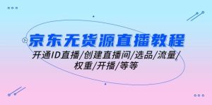 （10999期）京东无货源直播教程：开通ID直播/创建直播间/选品/流量/权重/开播/等等-旺仔资源库