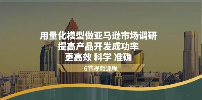 （11005期）用量化 模型做亚马逊 市场调研，提高产品开发成功率  更高效 科学 准确-旺仔资源库