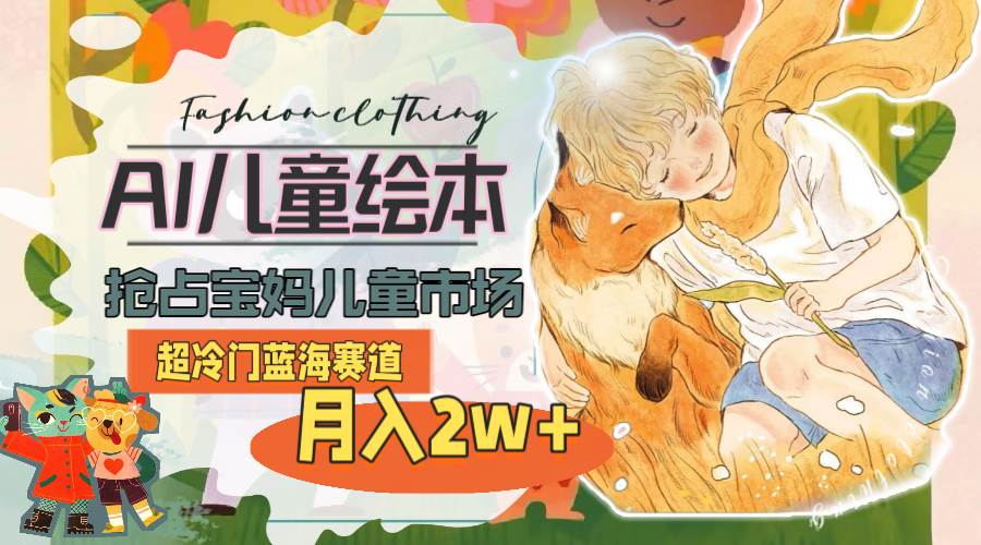 （11007期）超冷门蓝海赛道，用AI做儿童绘本，抢占宝妈儿童市场，月入2w+(教程+素材)-旺仔资源库
