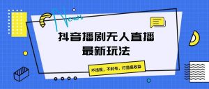 抖音播剧无人直播最新玩法，不违规，不封号，打造高收益-旺仔资源库