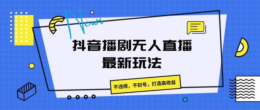 抖音播剧无人直播最新玩法，不违规，不封号，打造高收益-旺仔资源库