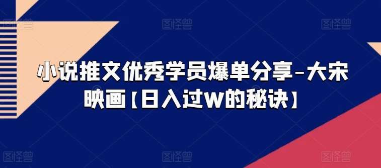 小说推文优秀学员爆单分享-大宋映画【日入过W的秘诀】-旺仔资源库