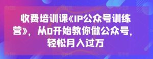 收费培训课《IP公众号训练营》，从0开始教你做公众号，轻松月入过万-旺仔资源库