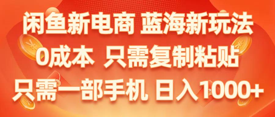 （11013期）闲鱼新电商,蓝海新玩法,0成本,只需复制粘贴,小白轻松上手,只需一部手机…-旺仔资源库