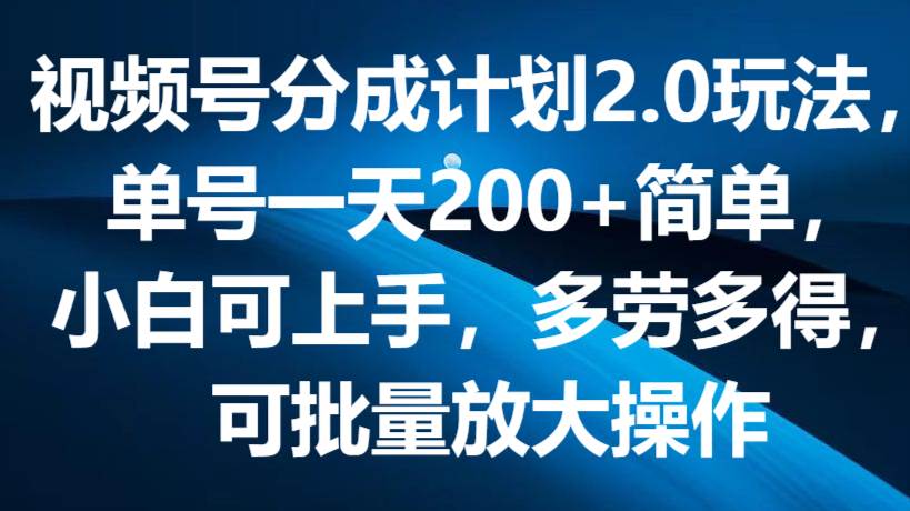 视频号分成计划2.0玩法，单号一天200+简单，小白可上手，多劳多得，可批量放大操作-旺仔资源库