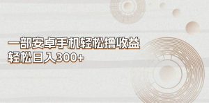 （11020期）一部安卓手机轻松撸收益，轻松日入300+-旺仔资源库