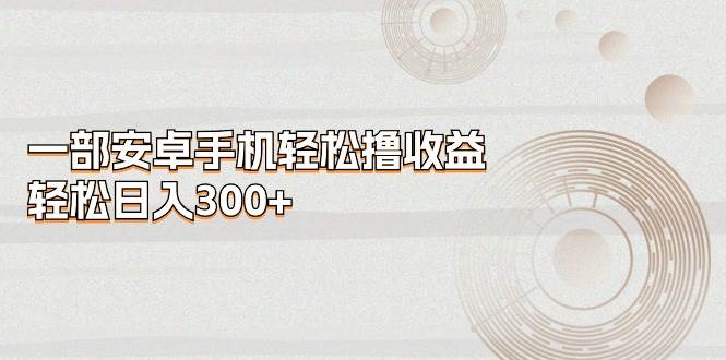 （11020期）一部安卓手机轻松撸收益，轻松日入300+-旺仔资源库