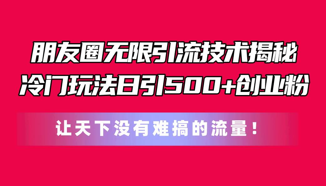 （11031期）朋友圈无限引流技术揭秘，一个冷门玩法日引500+创业粉，让天下没有难搞…-旺仔资源库