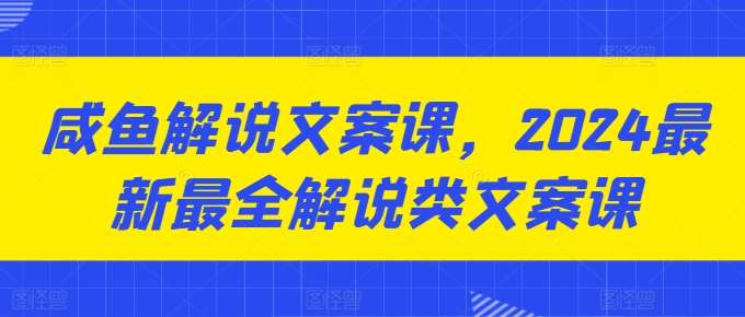 咸鱼解说文案课，2024最新最全解说类文案课-旺仔资源库