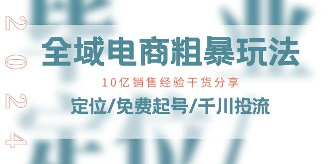 （11057期）全域电商-粗暴玩法课：10亿销售经验干货分享！定位/免费起号/千川投流-旺仔资源库