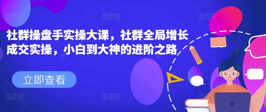 社群操盘手实操大课，社群全局增长成交实操，小白到大神的进阶之路-旺仔资源库