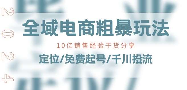 全域电商-粗暴玩法课：10亿销售经验干货分享!定位/免费起号/千川投流-旺仔资源库