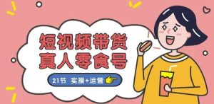 短视频带货&真人零食号：更全面的零食带货教程：21节 实操+运营-旺仔资源库