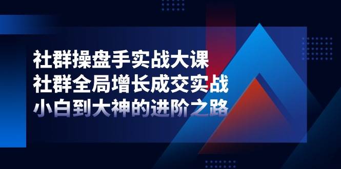 社群操盘手实战大课：社群全局增长成交实战，小白到大神的进阶之路-旺仔资源库