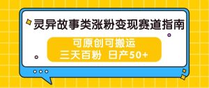 灵异故事类涨粉变现赛道指南，可原创可搬运，三天百粉 日产50+-旺仔资源库