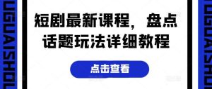 短剧最新课程，盘点话题玩法详细教程-旺仔资源库