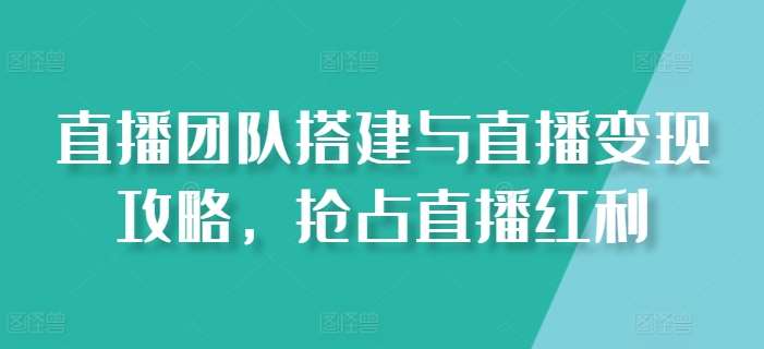 直播团队搭建与直播变现攻略，抢占直播红利-旺仔资源库