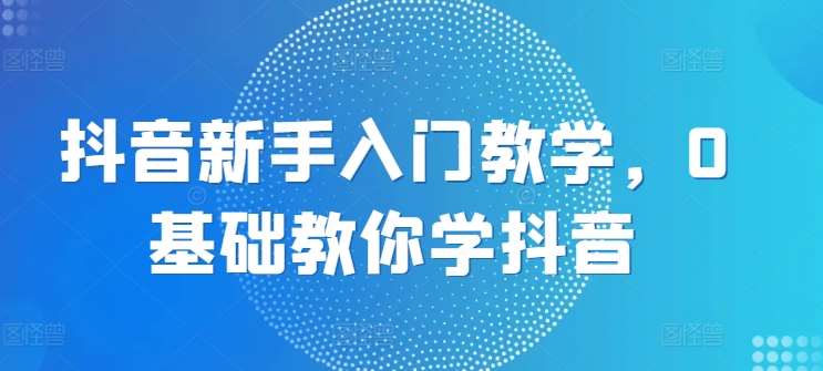 抖音新手入门教学，0基础教你学抖音-旺仔资源库