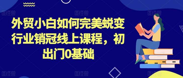 外贸小白如何完美蜕变行业销冠线上课程，初出门0基础-旺仔资源库