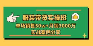 服装带货实操培训班：单场销售50w+月销3000万实战案例分享（27节）-旺仔资源库