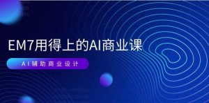 （11103期）EM7 用得上的 AI商业课网络课：AI辅助商业设计/0基础AI视频落地（37节）-旺仔资源库
