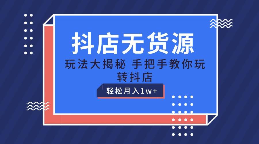 抖店无货源保姆级教程，手把手教你玩转抖店，轻松月入1W+-旺仔资源库
